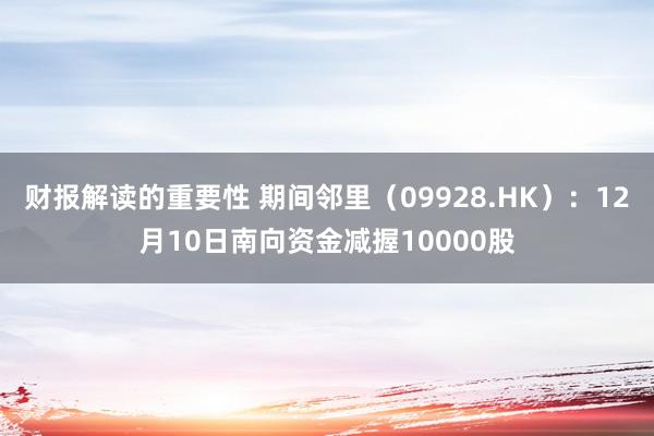 财报解读的重要性 期间邻里（09928.HK）：12月10日南向资金减握10000股