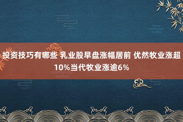 投资技巧有哪些 乳业股早盘涨幅居前 优然牧业涨超10%当代牧业涨逾6%