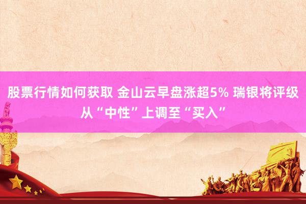 股票行情如何获取 金山云早盘涨超5% 瑞银将评级从“中性”上调至“买入”