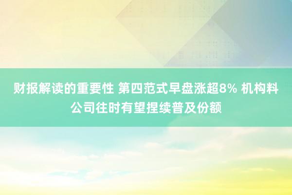 财报解读的重要性 第四范式早盘涨超8% 机构料公司往时有望捏续普及份额