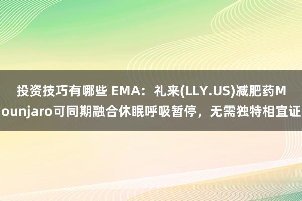 投资技巧有哪些 EMA：礼来(LLY.US)减肥药Mounjaro可同期融合休眠呼吸暂停，无需独特相宜证