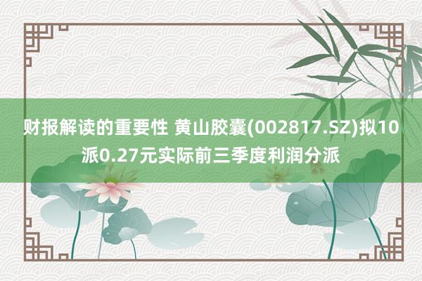 财报解读的重要性 黄山胶囊(002817.SZ)拟10派0.27元实际前三季度利润分派