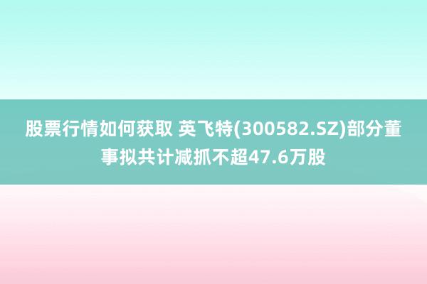 股票行情如何获取 英飞特(300582.SZ)部分董事拟共计减抓不超47.6万股