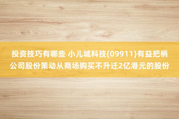 投资技巧有哪些 小儿城科技(09911)有益把柄公司股份策动从商场购买不升迁2亿港元的股份