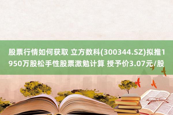 股票行情如何获取 立方数科(300344.SZ)拟推1950万股松手性股票激勉计算 授予价3.07元/股