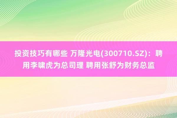 投资技巧有哪些 万隆光电(300710.SZ)：聘用李啸虎为总司理 聘用张舒为财务总监