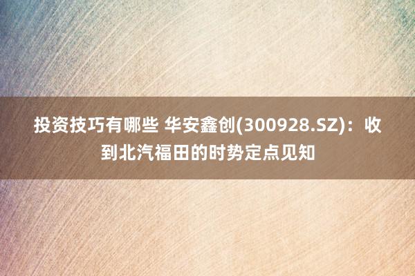 投资技巧有哪些 华安鑫创(300928.SZ)：收到北汽福田的时势定点见知