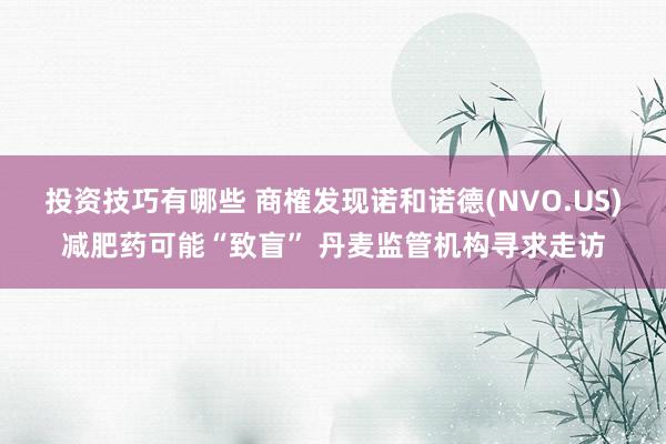 投资技巧有哪些 商榷发现诺和诺德(NVO.US)减肥药可能“致盲” 丹麦监管机构寻求走访