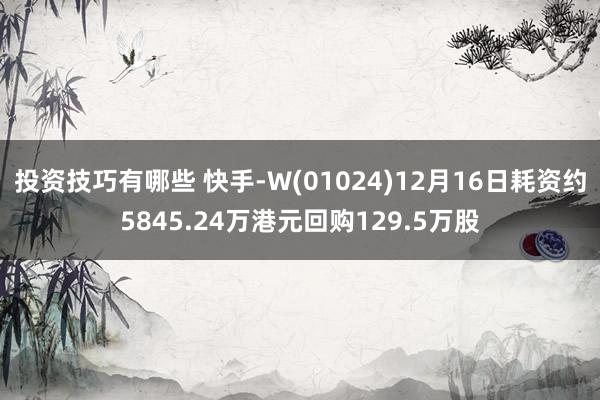 投资技巧有哪些 快手-W(01024)12月16日耗资约5845.24万港元回购129.5万股