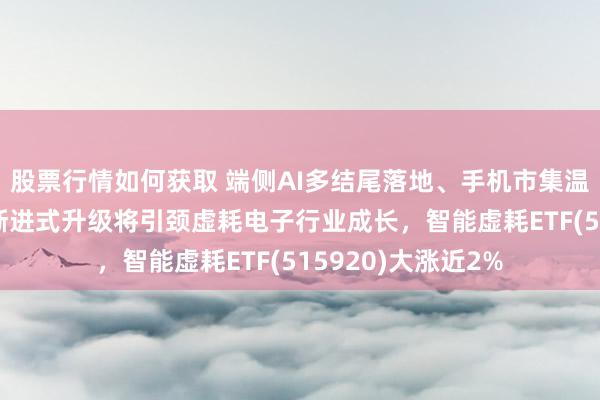 股票行情如何获取 端侧AI多结尾落地、手机市集温文成长 部分秩序渐进式升级将引颈虚耗电子行业成长，智能虚耗ETF(515920)大涨近2%