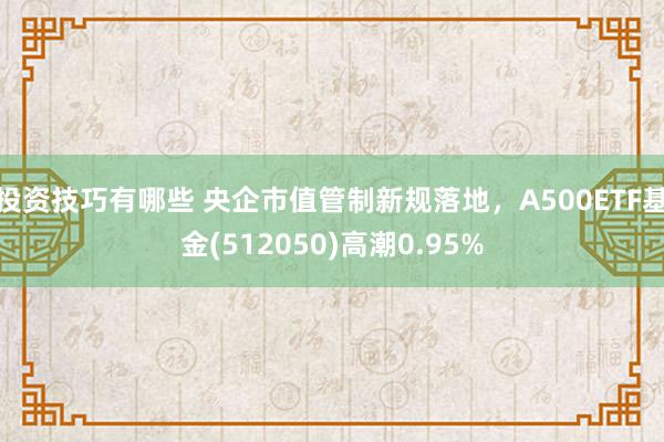 投资技巧有哪些 央企市值管制新规落地，A500ETF基金(512050)高潮0.95%