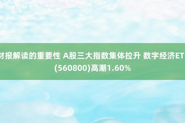 财报解读的重要性 A股三大指数集体拉升 数字经济ETF(560800)高潮1.60%