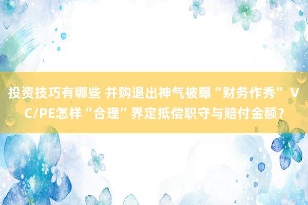 投资技巧有哪些 并购退出神气被曝“财务作秀” VC/PE怎样“合理”界定抵偿职守与赔付金额？