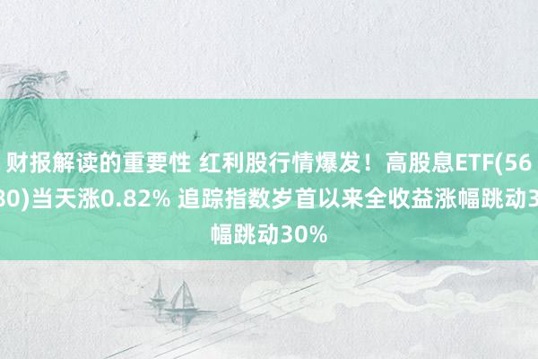 财报解读的重要性 红利股行情爆发！高股息ETF(563180)当天涨0.82% 追踪指数岁首以来全收益涨幅跳动30%