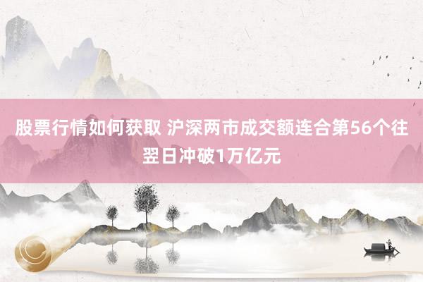 股票行情如何获取 沪深两市成交额连合第56个往翌日冲破1万亿元