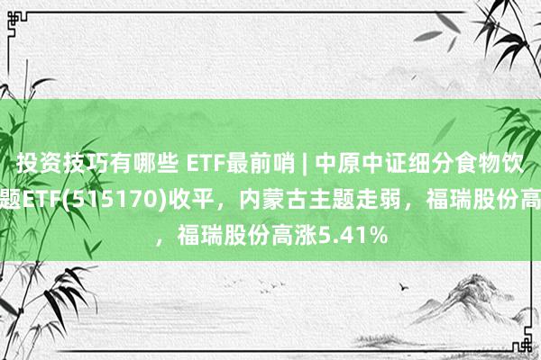 投资技巧有哪些 ETF最前哨 | 中原中证细分食物饮料产业主题ETF(515170)收平，内蒙古主题走弱，福瑞股份高涨5.41%