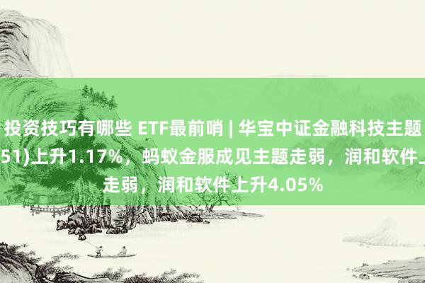 投资技巧有哪些 ETF最前哨 | 华宝中证金融科技主题ETF(159851)上升1.17%，蚂蚁金服成见主题走弱，润和软件上升4.05%