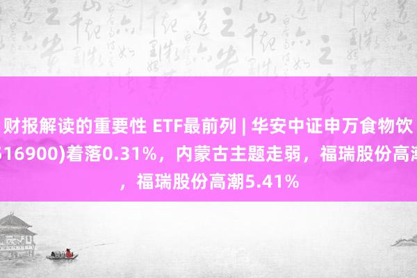 财报解读的重要性 ETF最前列 | 华安中证申万食物饮料ETF(516900)着落0.31%，内蒙古主题走弱，福瑞股份高潮5.41%