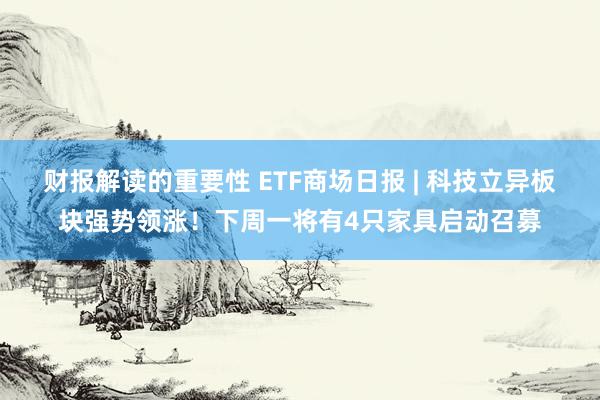 财报解读的重要性 ETF商场日报 | 科技立异板块强势领涨！下周一将有4只家具启动召募