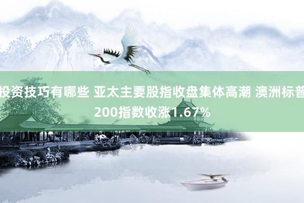 投资技巧有哪些 亚太主要股指收盘集体高潮 澳洲标普200指数收涨1.67%