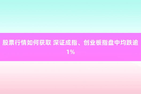 股票行情如何获取 深证成指、创业板指盘中均跌逾1%