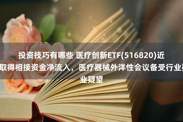 投资技巧有哪些 医疗创新ETF(516820)近5天取得相接资金净流入，医疗器械外洋性会议备受行业疑望