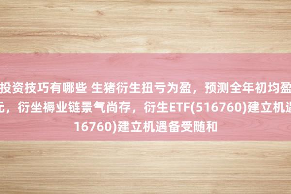 投资技巧有哪些 生猪衍生扭亏为盈，预测全年初均盈利约200元，衍坐褥业链景气尚存，衍生ETF(516760)建立机遇备受随和