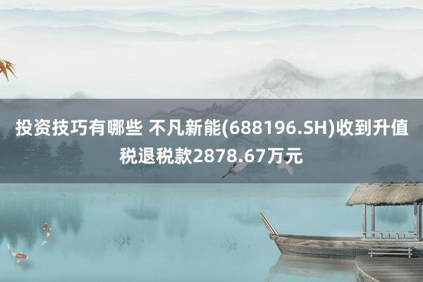 投资技巧有哪些 不凡新能(688196.SH)收到升值税退税款2878.67万元