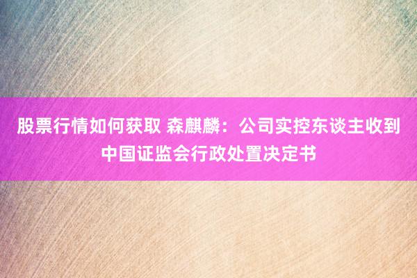 股票行情如何获取 森麒麟：公司实控东谈主收到中国证监会行政处置决定书