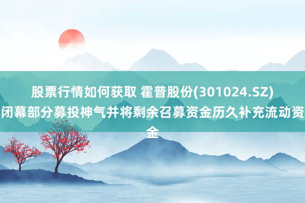 股票行情如何获取 霍普股份(301024.SZ)：闭幕部分募投神气并将剩余召募资金历久补充流动资金