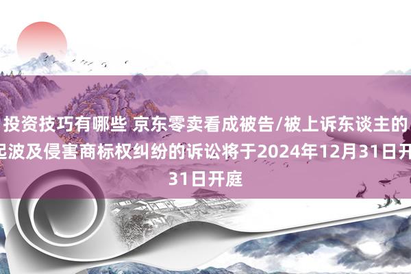 投资技巧有哪些 京东零卖看成被告/被上诉东谈主的1起波及侵害商标权纠纷的诉讼将于2024年12月31日开庭