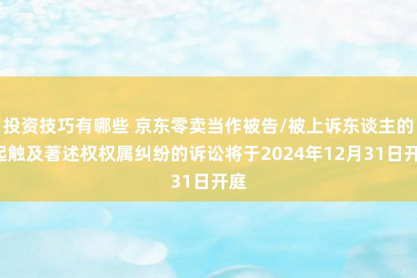 投资技巧有哪些 京东零卖当作被告/被上诉东谈主的1起触及著述权权属纠纷的诉讼将于2024年12月31日开庭