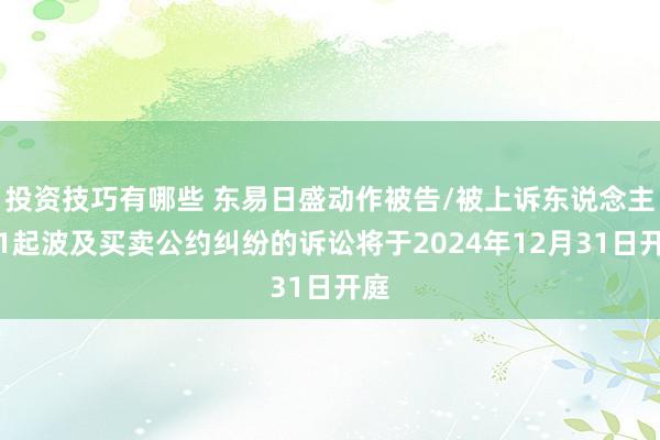 投资技巧有哪些 东易日盛动作被告/被上诉东说念主的1起波及买卖公约纠纷的诉讼将于2024年12月31日开庭