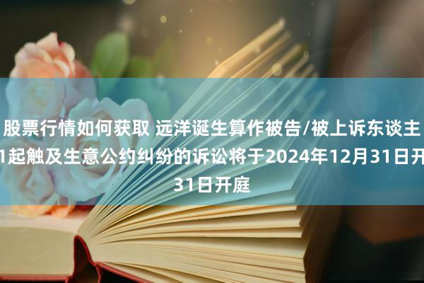 股票行情如何获取 远洋诞生算作被告/被上诉东谈主的1起触及生意公约纠纷的诉讼将于2024年12月31日开庭