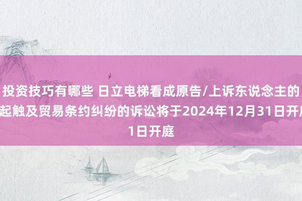 投资技巧有哪些 日立电梯看成原告/上诉东说念主的1起触及贸易条约纠纷的诉讼将于2024年12月31日开庭