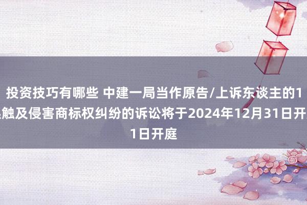 投资技巧有哪些 中建一局当作原告/上诉东谈主的1起触及侵害商标权纠纷的诉讼将于2024年12月31日开庭