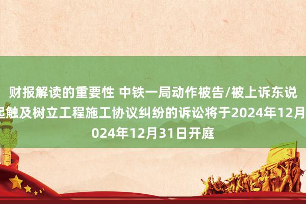 财报解读的重要性 中铁一局动作被告/被上诉东说念主的2起触及树立工程施工协议纠纷的诉讼将于2024年12月31日开庭