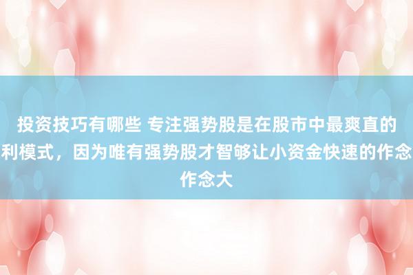 投资技巧有哪些 专注强势股是在股市中最爽直的赢利模式，因为唯有强势股才智够让小资金快速的作念大