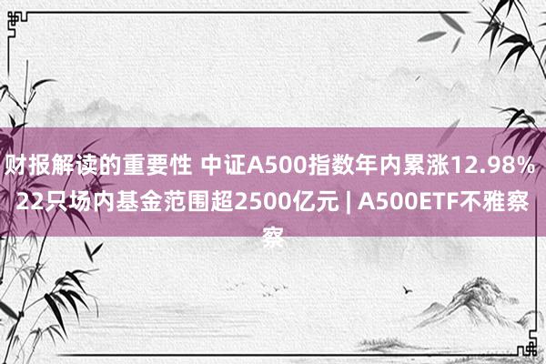 财报解读的重要性 中证A500指数年内累涨12.98% 22只场内基金范围超2500亿元 | A500ETF不雅察