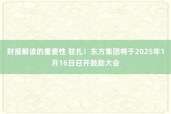 财报解读的重要性 驻扎！东方集团将于2025年1月16日召开鼓励大会