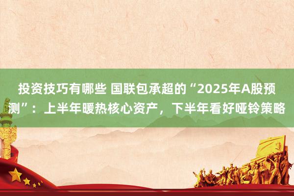 投资技巧有哪些 国联包承超的“2025年A股预测”：上半年暖热核心资产，下半年看好哑铃策略