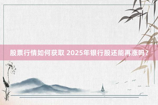 股票行情如何获取 2025年银行股还能再涨吗？