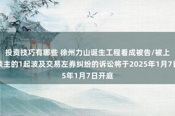 投资技巧有哪些 徐州力山诞生工程看成被告/被上诉东谈主的1起波及交易左券纠纷的诉讼将于2025年1月7日开庭