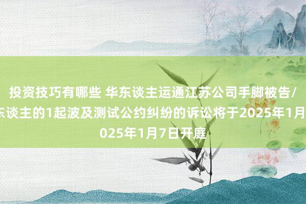 投资技巧有哪些 华东谈主运通江苏公司手脚被告/被上诉东谈主的1起波及测试公约纠纷的诉讼将于2025年1月7日开庭