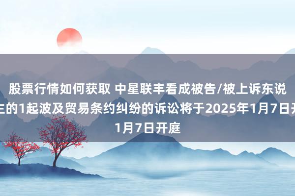 股票行情如何获取 中星联丰看成被告/被上诉东说念主的1起波及贸易条约纠纷的诉讼将于2025年1月7日开庭