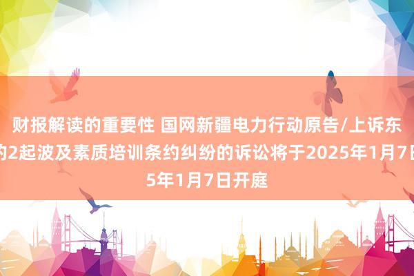 财报解读的重要性 国网新疆电力行动原告/上诉东谈主的2起波及素质培训条约纠纷的诉讼将于2025年1月7日开庭