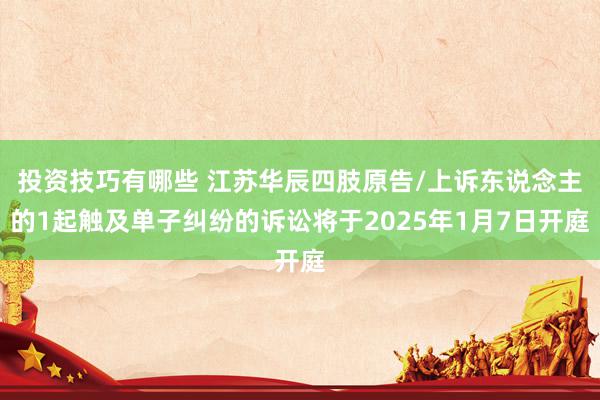 投资技巧有哪些 江苏华辰四肢原告/上诉东说念主的1起触及单子纠纷的诉讼将于2025年1月7日开庭