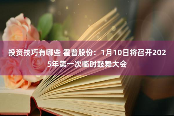 投资技巧有哪些 霍普股份：1月10日将召开2025年第一次临时鼓舞大会