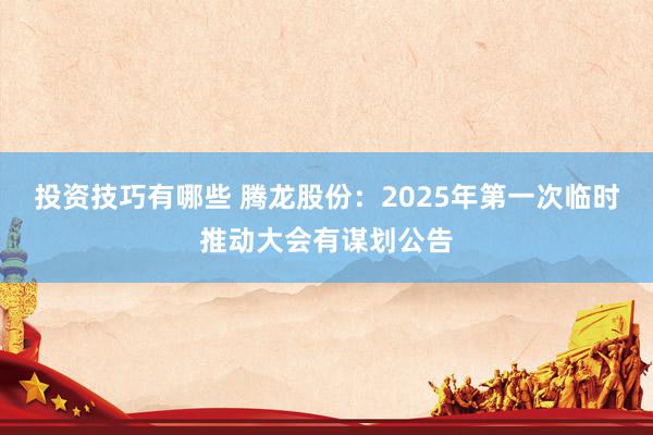 投资技巧有哪些 腾龙股份：2025年第一次临时推动大会有谋划公告