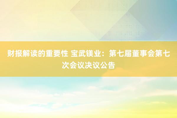 财报解读的重要性 宝武镁业：第七届董事会第七次会议决议公告